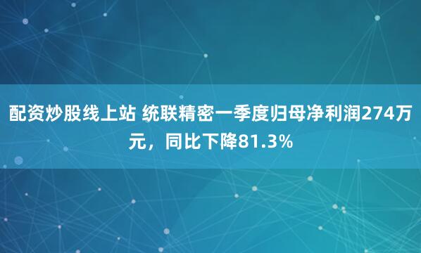 配资炒股线上站 统联精密一季度归母净利润274万元，同比下降81.3%