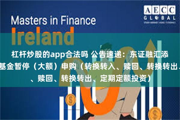 杠杆炒股的app合法吗 公告速递：东证融汇添添益中短债基金基金暂停（大额）申购（转换转入、赎回、转换转出、定期定额投资）