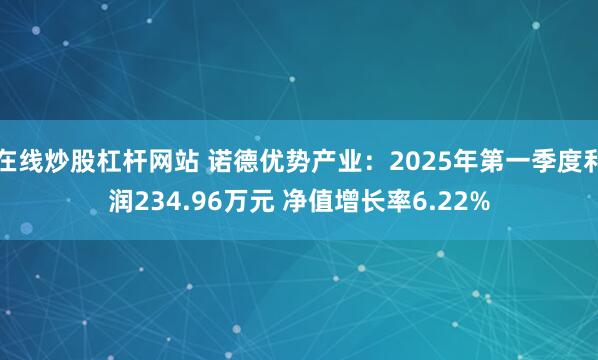 在线炒股杠杆网站 诺德优势产业：2025年第一季度利润234.96万元 净值增长率6.22%