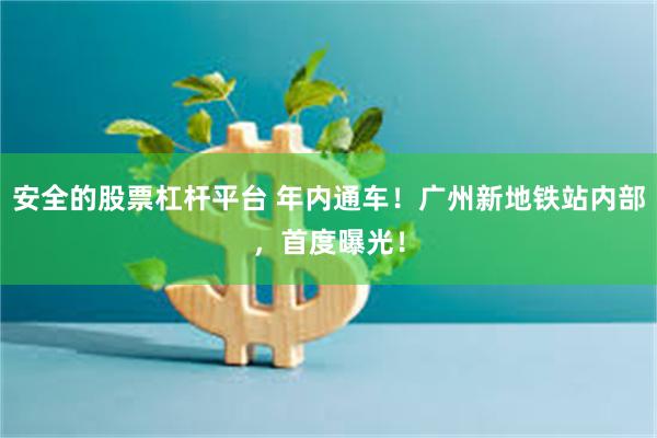 安全的股票杠杆平台 年内通车！广州新地铁站内部，首度曝光！