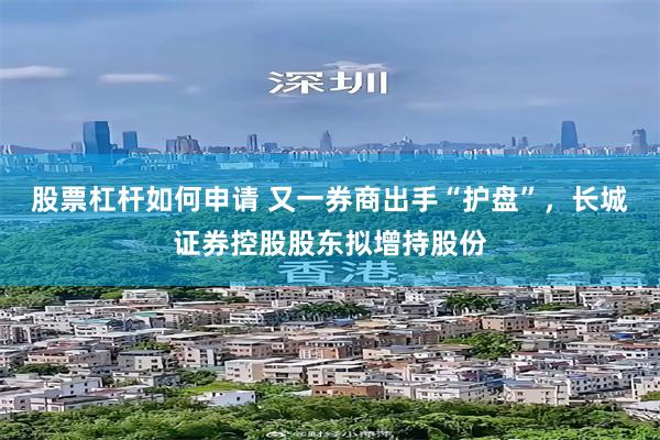 股票杠杆如何申请 又一券商出手“护盘”，长城证券控股股东拟增持股份