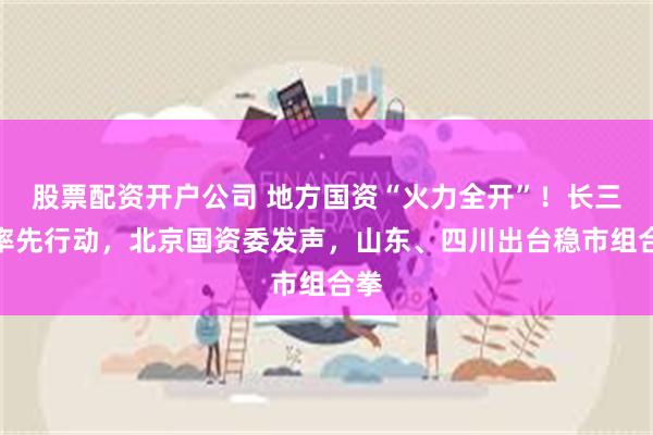 股票配资开户公司 地方国资“火力全开”！长三角率先行动，北京国资委发声，山东、四川出台稳市组合拳