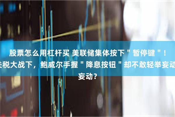 股票怎么用杠杆买 美联储集体按下＂暂停键＂！关税大战下，鲍威尔手握＂降息按钮＂却不敢轻举妄动？
