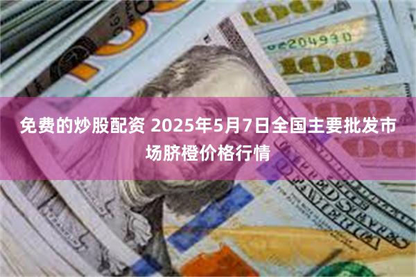 免费的炒股配资 2025年5月7日全国主要批发市场脐橙价格行情