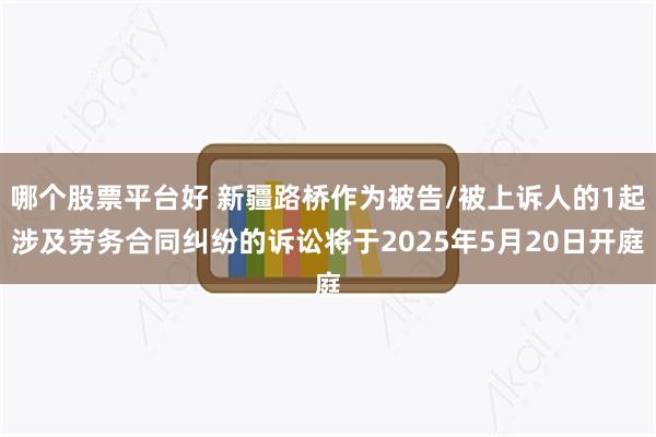 哪个股票平台好 新疆路桥作为被告/被上诉人的1起涉及劳务合同纠纷的诉讼将于2025年5月20日开庭