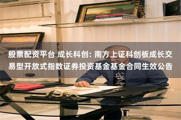 股票配资平台 成长科创: 南方上证科创板成长交易型开放式指数证券投资基金基金合同生效公告