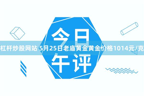 杠杆炒股网站 5月25日老庙黄金黄金价格1014元/克