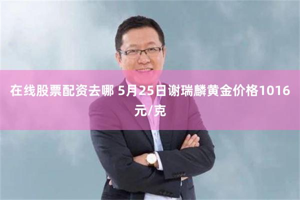 在线股票配资去哪 5月25日谢瑞麟黄金价格1016元/克