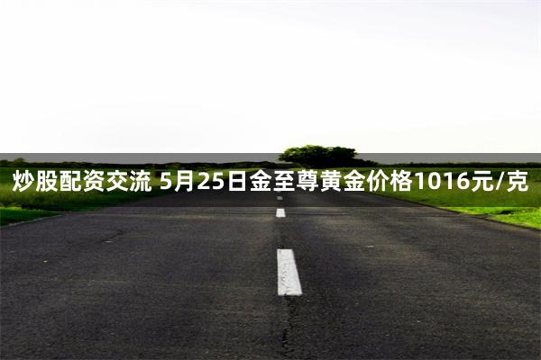 炒股配资交流 5月25日金至尊黄金价格1016元/克