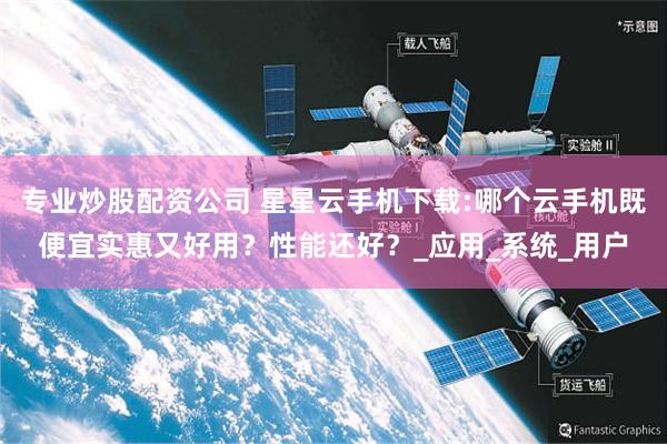 专业炒股配资公司 星星云手机下载:哪个云手机既便宜实惠又好用？性能还好？_应用_系统_用户