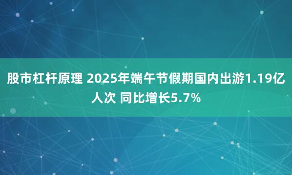 股市杠杆原理 2025年端午节假期国内出游1.19亿人次 同比增长5.7%
