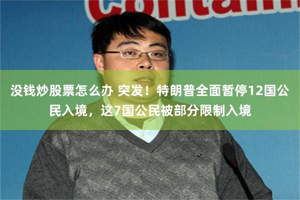 没钱炒股票怎么办 突发！特朗普全面暂停12国公民入境，这7国公民被部分限制入境