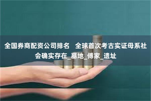 全国券商配资公司排名   全球首次考古实证母系社会确实存在_墓地_傅家_遗址