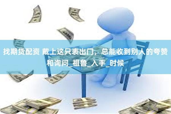 找期货配资 戴上这只表出门，总能收到别人的夸赞和询问_祖鲁_入手_时候