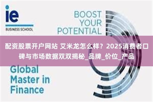 配资股票开户网站 艾米龙怎么样？2025消费者口碑与市场数据双双揭秘_品牌_价位_产品