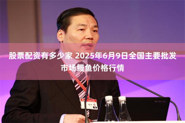 股票配资有多少家 2025年6月9日全国主要批发市场鳗鱼价格行情