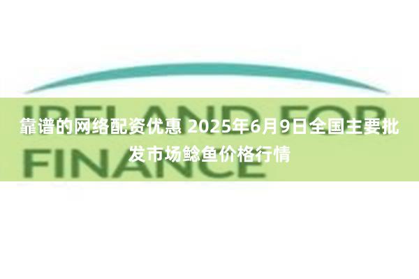 靠谱的网络配资优惠 2025年6月9日全国主要批发市场鲶鱼价格行情
