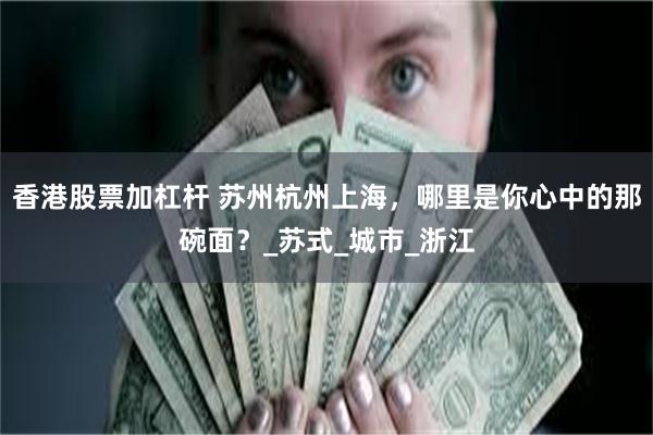 香港股票加杠杆 苏州杭州上海，哪里是你心中的那碗面？_苏式_城市_浙江