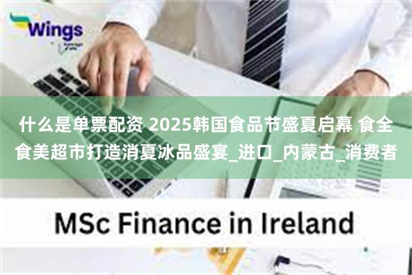 什么是单票配资 2025韩国食品节盛夏启幕 食全食美超市打造消夏冰品盛宴_进口_内蒙古_消费者