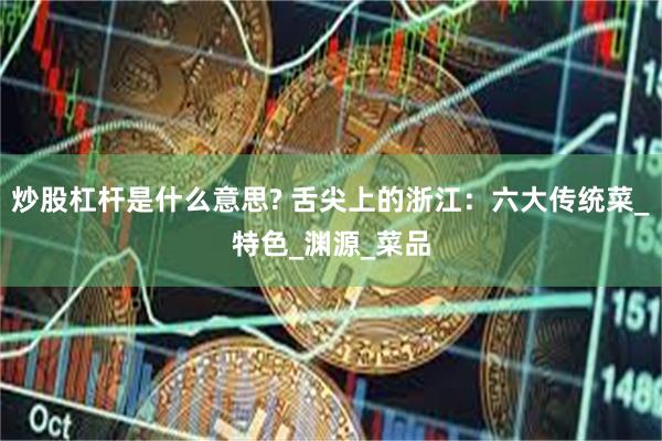 炒股杠杆是什么意思? 舌尖上的浙江：六大传统菜_特色_渊源_菜品