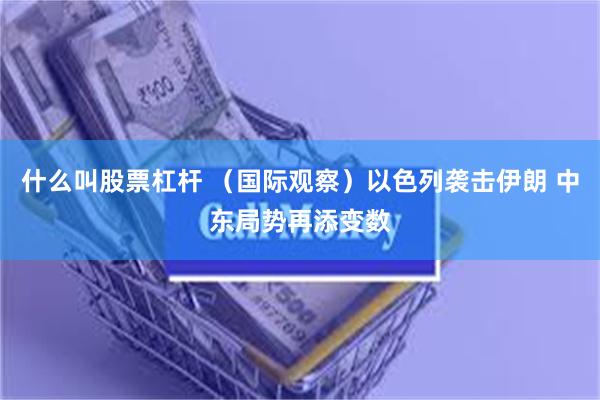 什么叫股票杠杆 （国际观察）以色列袭击伊朗 中东局势再添变数