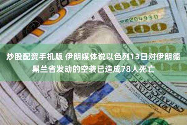 炒股配资手机版 伊朗媒体说以色列13日对伊朗德黑兰省发动的空袭已造成78人死亡