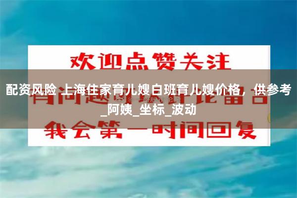 配资风险 上海住家育儿嫂白班育儿嫂价格，供参考_阿姨_坐标_波动