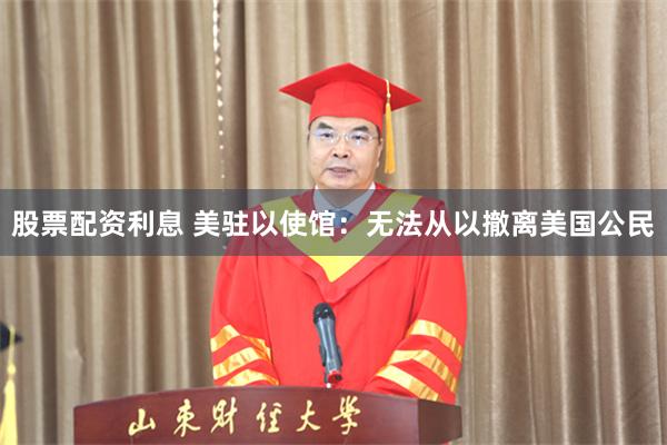股票配资利息 美驻以使馆：无法从以撤离美国公民