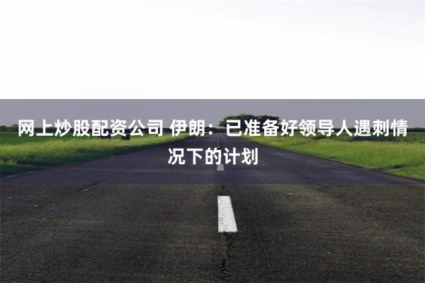 网上炒股配资公司 伊朗：已准备好领导人遇刺情况下的计划