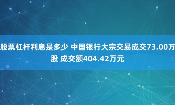 股票杠杆利息是多少 中国银行大宗交易成交73.00万股 成交额404.42万元