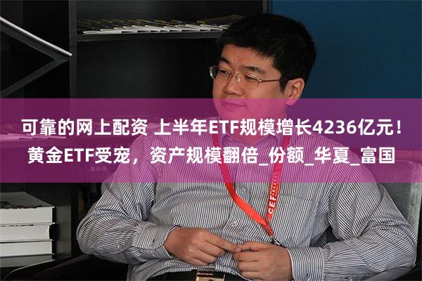 可靠的网上配资 上半年ETF规模增长4236亿元！黄金ETF受宠，资产规模翻倍_份额_华夏_富国