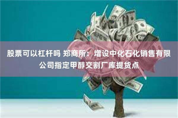 股票可以杠杆吗 郑商所：增设中化石化销售有限公司指定甲醇交割厂库提货点
