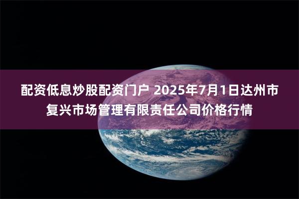 配资低息炒股配资门户 2025年7月1日达州市复兴市场管理有限责任公司价格行情