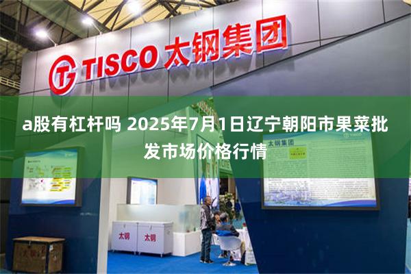 a股有杠杆吗 2025年7月1日辽宁朝阳市果菜批发市场价格行情