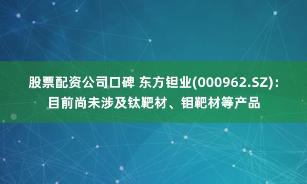股票配资公司口碑 东方钽业(000962.SZ)：目前尚未涉及钛靶材、钼靶材等产品