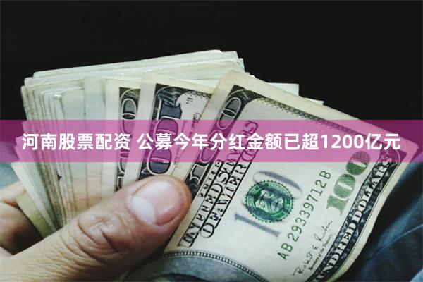河南股票配资 公募今年分红金额已超1200亿元