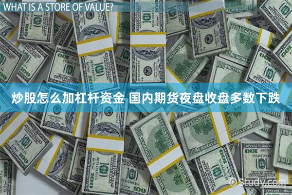 炒股怎么加杠杆资金 国内期货夜盘收盘多数下跌