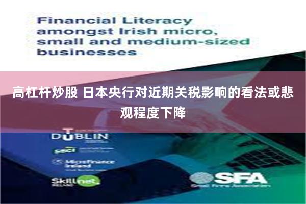 高杠杆炒股 日本央行对近期关税影响的看法或悲观程度下降
