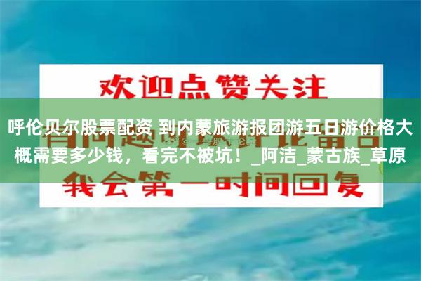 呼伦贝尔股票配资 到内蒙旅游报团游五日游价格大概需要多少钱，看完不被坑！_阿洁_蒙古族_草原