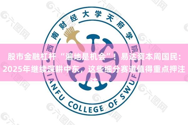股市金融杠杆 “遍地是机会”！易达资本周国民：2025年继续深耕中东，这些细分赛道值得重点押注