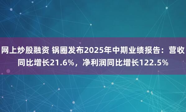 网上炒股融资 锅圈发布2025年中期业绩报告：营收同比增长21.6%，净利润同比增长122.5%