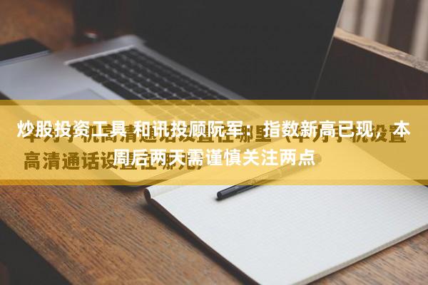 炒股投资工具 和讯投顾阮军：指数新高已现，本周后两天需谨慎关注两点