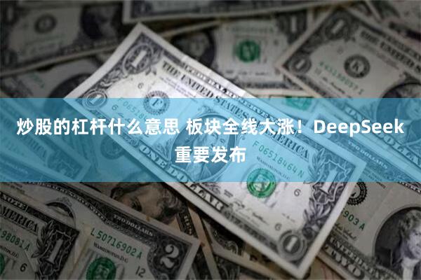 炒股的杠杆什么意思 板块全线大涨！DeepSeek重要发布