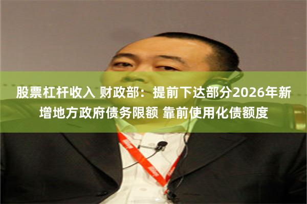 股票杠杆收入 财政部：提前下达部分2026年新增地方政府债务限额 靠前使用化债额度