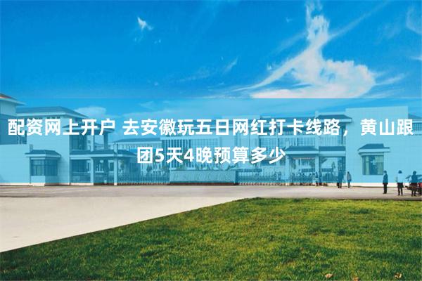 配资网上开户 去安徽玩五日网红打卡线路，黄山跟团5天4晚预算多少