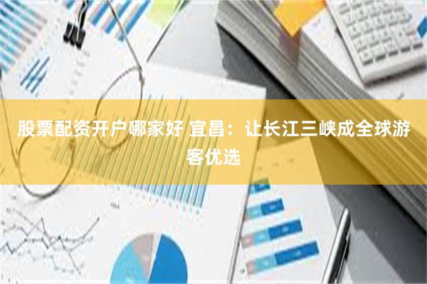 股票配资开户哪家好 宜昌：让长江三峡成全球游客优选