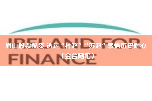 眉山股票配资 透过“村超”“苏超”感悟历史耐心（金台随笔）