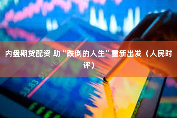 内盘期货配资 助“跌倒的人生”重新出发（人民时评）