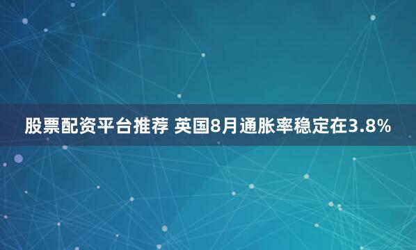 股票配资平台推荐 英国8月通胀率稳定在3.8%