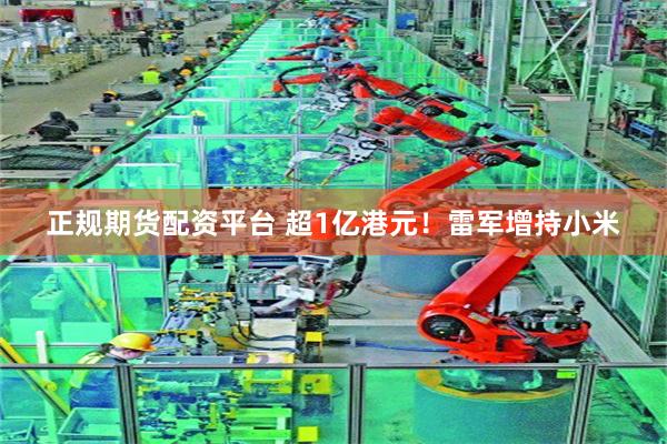 正规期货配资平台 超1亿港元!雷军增持小米